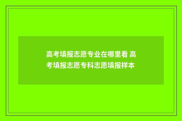高考填报志愿专业在哪里看 高考填报志愿专科志愿填报样本