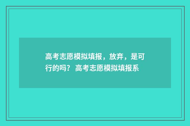 高考志愿模拟填报,放弃,是可行的吗? 高考志愿模拟填报系