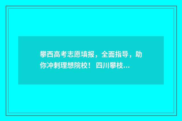 攀西高考志愿填报,全面指导,助你冲刺理想院校! 四川攀枝花高考志愿填报入口