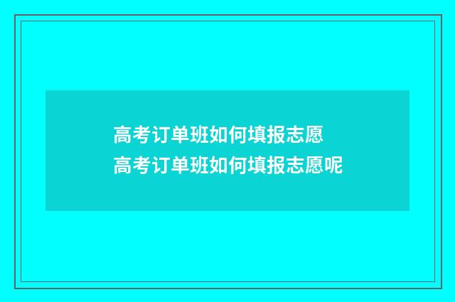 高考订单班如何填报志愿 高考订单班如何填报志愿呢