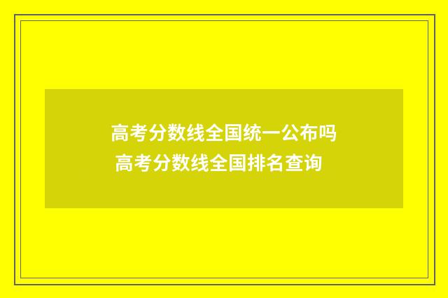 高考分数线全国统一公布吗 高考分数线全国排名查询