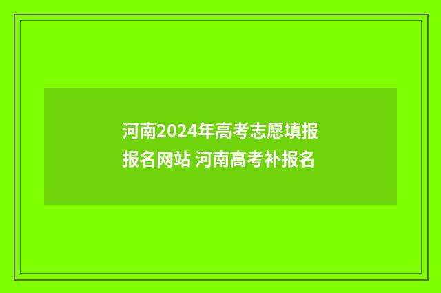河南2024年高考志愿填报报名网站 河南高考补报名