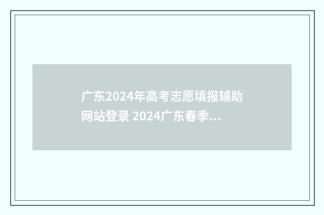 广东2024年高考志愿填报辅助网站登录 2024广东春季高考可以报考的学校
