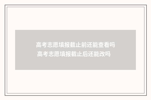 高考志愿填报截止前还能查看吗 高考志愿填报截止后还能改吗