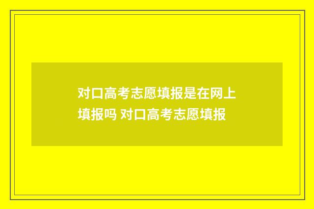 对口高考志愿填报是在网上填报吗 对口高考志愿填报