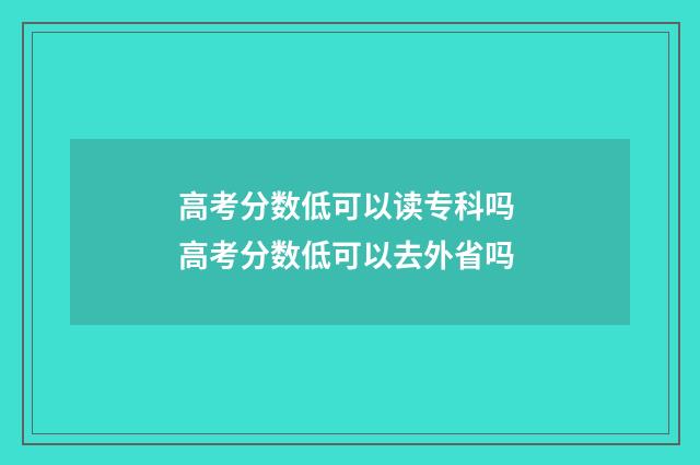 高考分数低可以读专科吗 高考分数低可以去外省吗