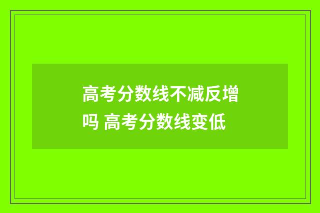 高考分数线不减反增吗 高考分数线变低