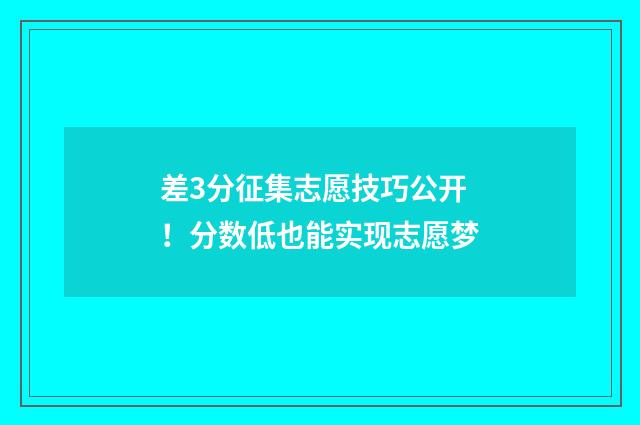 差3分征集志愿技巧公开！分数低也能实现志愿梦