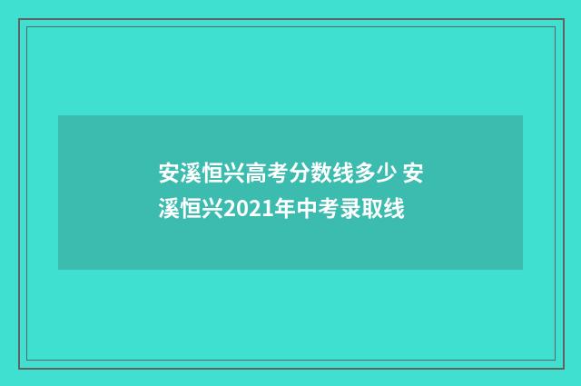 安溪恒兴高考分数线多少 安溪恒兴2021年中考录取线