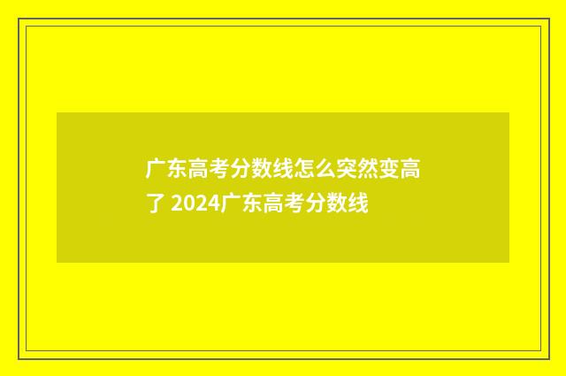 广东高考分数线怎么突然变高了 2024广东高考分数线
