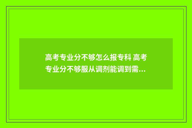 高考专业分不够怎么报专科 高考专业分不够服从调剂能调到需要口试的英语专业吗?