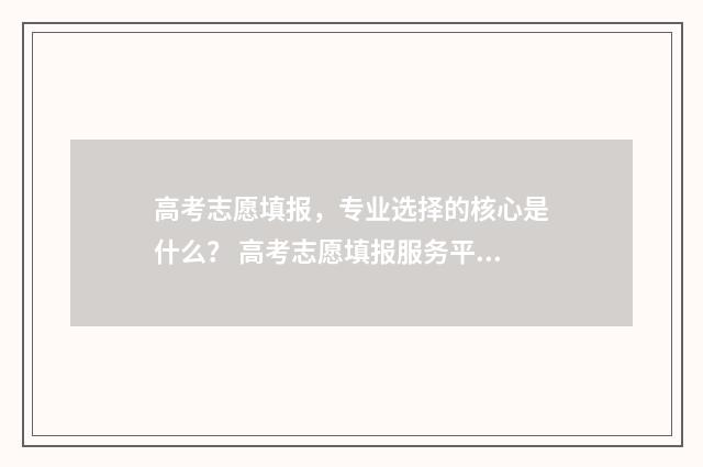 高考志愿填报，专业选择的核心是什么？ 高考志愿填报服务平台