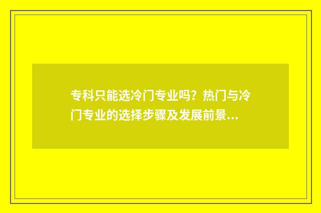 专科只能选冷门专业吗？热门与冷门专业的选择步骤及发展前景分析 专科学校的冷门专业