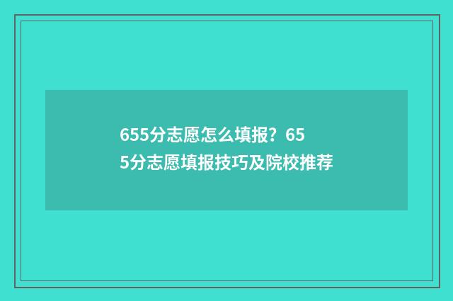 655分志愿怎么填报?655分志愿填报技巧及院校推荐
