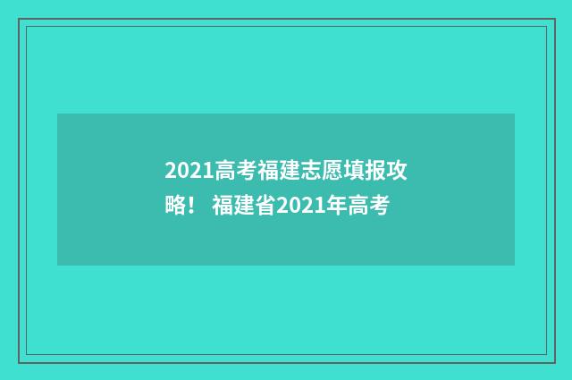 2021高考福建志愿填报攻略！ 福建省2021年高考