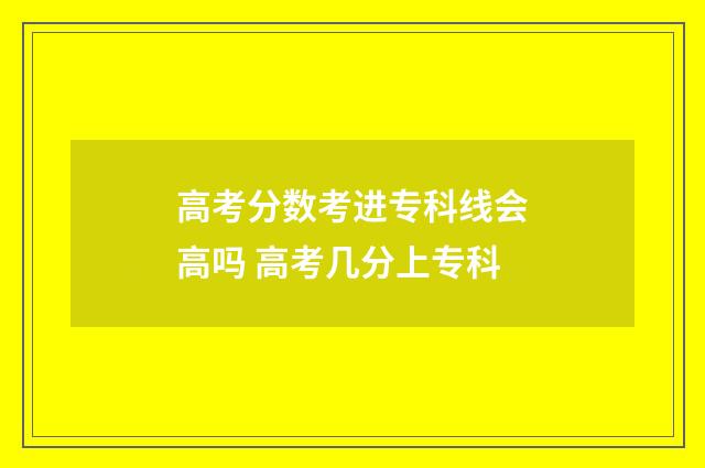 高考分数考进专科线会高吗 高考几分上专科