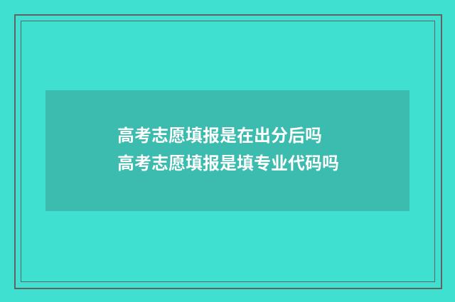 高考志愿填报是在出分后吗 高考志愿填报是填专业代码吗