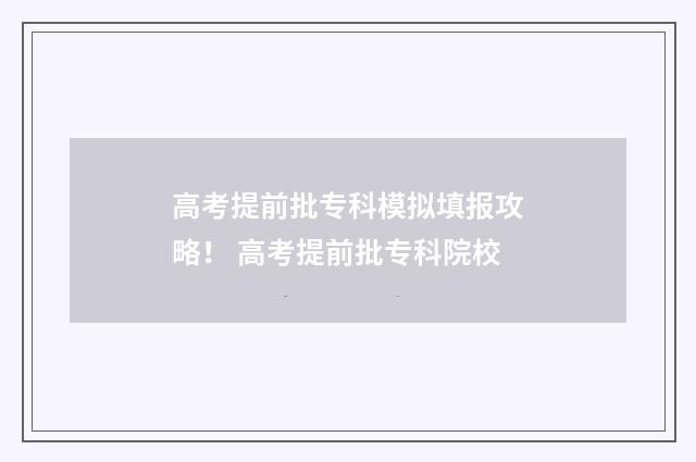 高考提前批专科模拟填报攻略！ 高考提前批专科院校