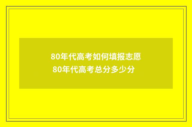 80年代高考如何填报志愿 80年代高考总分多少分