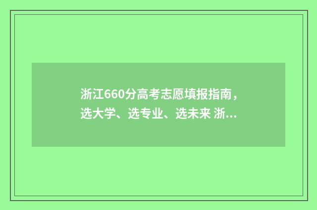 浙江660分高考志愿填报指南，选大学、选专业、选未来 浙江高考660分能上什么大学2019