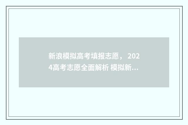 新浪模拟高考填报志愿， 2024高考志愿全面解析 模拟新高考试题