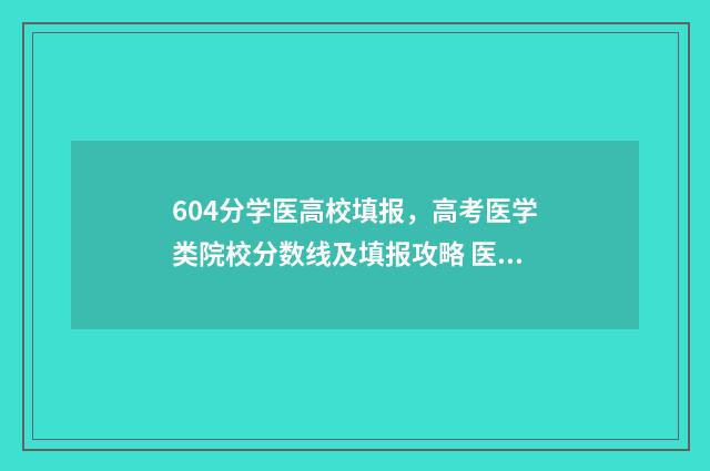 604分学医高校填报，高考医学类院校分数线及填报攻略 医学院对高考科目要求
