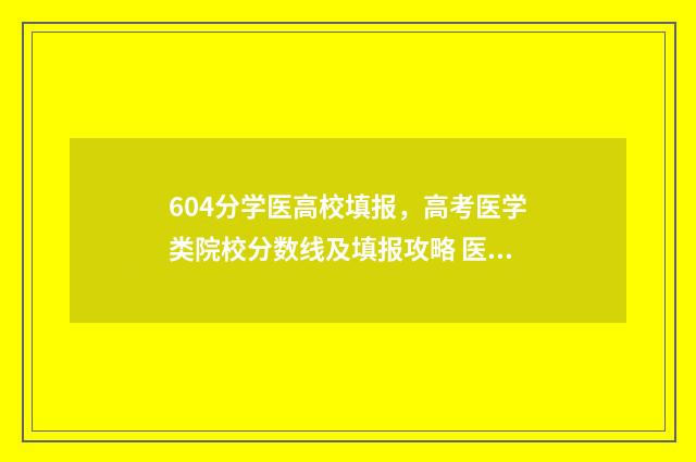 604分学医高校填报，高考医学类院校分数线及填报攻略 医学院对高考科目要求