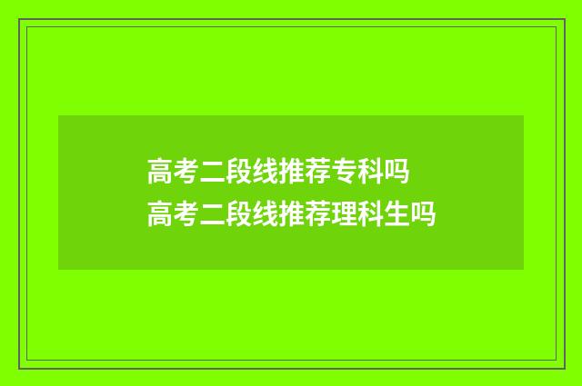 高考二段线推荐专科吗 高考二段线推荐理科生吗