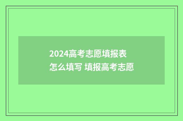 2024高考志愿填报表怎么填写 填报高考志愿