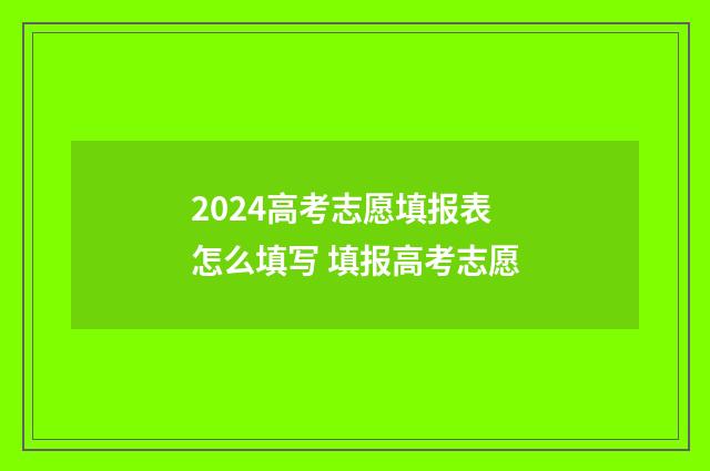 2024高考志愿填报表怎么填写 填报高考志愿