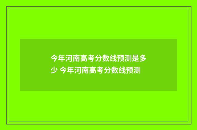 今年河南高考分数线预测是多少 今年河南高考分数线预测