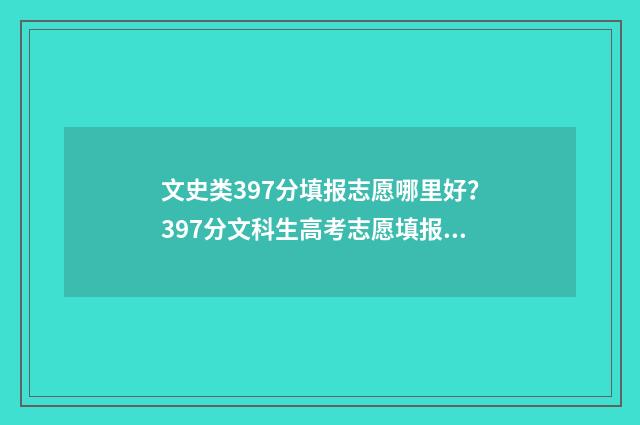文史类397分填报志愿哪里好?397分文科生高考志愿填报指导 文史类考生