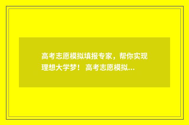 高考志愿模拟填报专家，帮你实现理想大学梦！ 高考志愿模拟填报安徽
