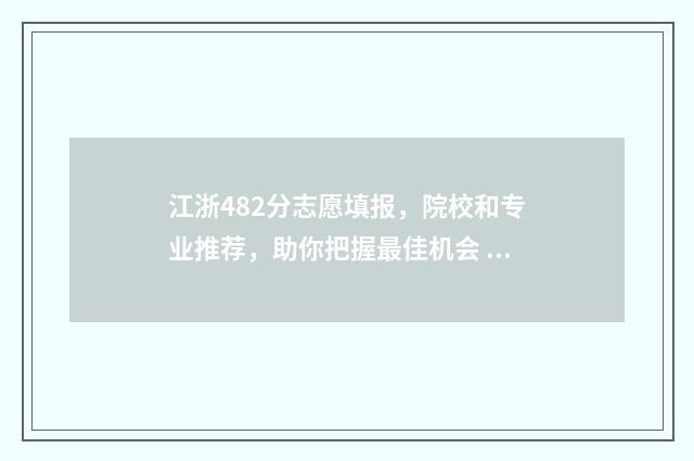 江浙482分志愿填报，院校和专业推荐，助你把握最佳机会 浙江高考484能上什么大学
