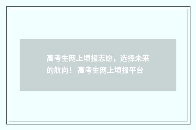 高考生网上填报志愿,选择未来的航向! 高考生网上填报平台