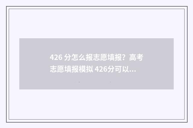 426 分怎么报志愿填报?高考志愿填报模拟 426分可以上什么学校