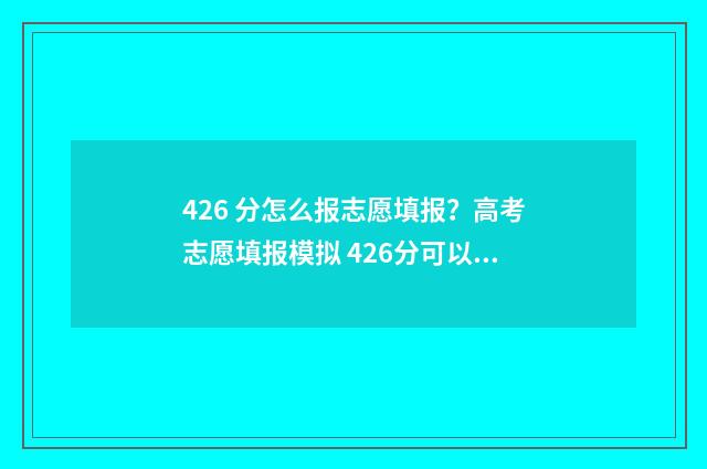 426 分怎么报志愿填报？高考志愿填报模拟 426分可以上什么学校