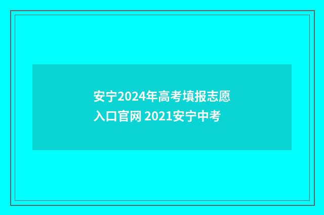 安宁2024年高考填报志愿入口官网 2021安宁中考
