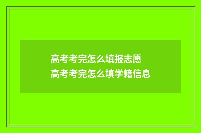 高考考完怎么填报志愿 高考考完怎么填学籍信息