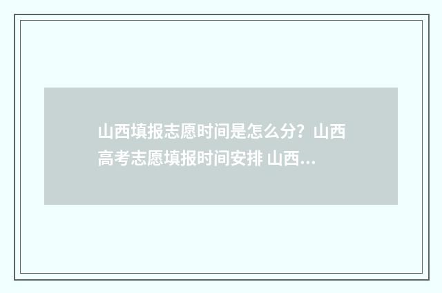 山西填报志愿时间是怎么分？山西高考志愿填报时间安排 山西填报志愿时间2024年时间表