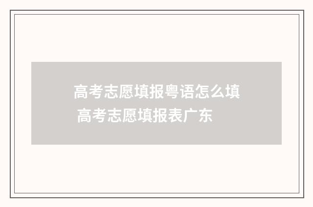高考志愿填报粤语怎么填 高考志愿填报表广东
