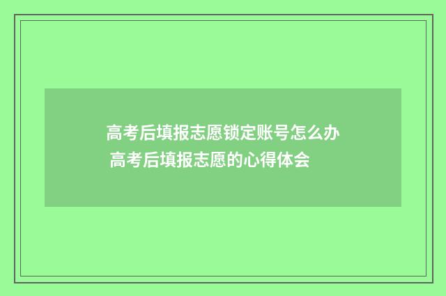 高考后填报志愿锁定账号怎么办 高考后填报志愿的心得体会