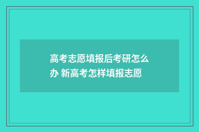 高考志愿填报后考研怎么办 新高考怎样填报志愿
