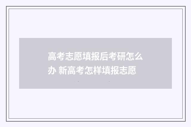 高考志愿填报后考研怎么办 新高考怎样填报志愿