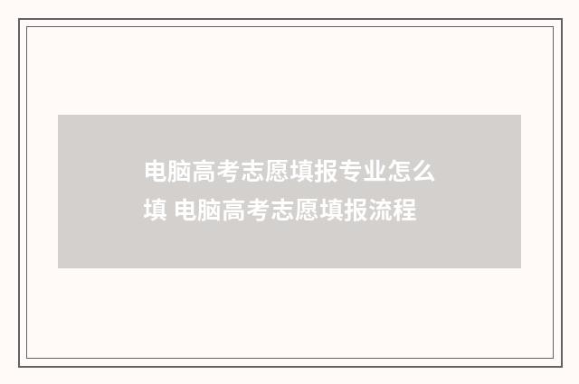 电脑高考志愿填报专业怎么填 电脑高考志愿填报流程