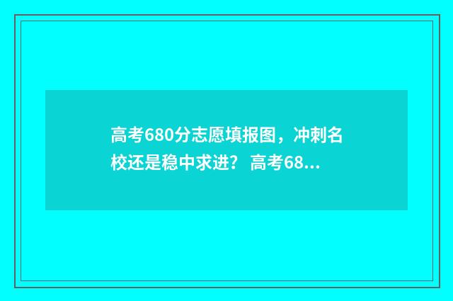 高考680分志愿填报图，冲刺名校还是稳中求进？ 高考680多分