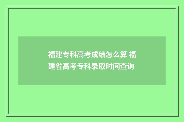 福建专科高考成绩怎么算 福建省高考专科录取时间查询