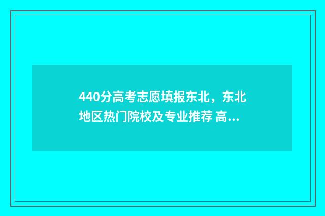 440分高考志愿填报东北，东北地区热门院校及专业推荐 高考440分能考什么学校