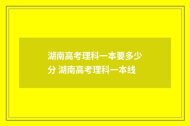 湖南高考理科一本要多少分 湖南高考理科一本线