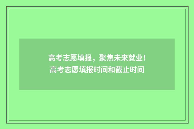 高考志愿填报，聚焦未来就业！ 高考志愿填报时间和截止时间